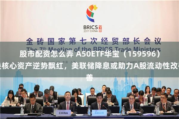 股市配资怎么弄 A50ETF华宝（159596）类核心资产逆势飘红，美联储降息或助力A股流动性改善