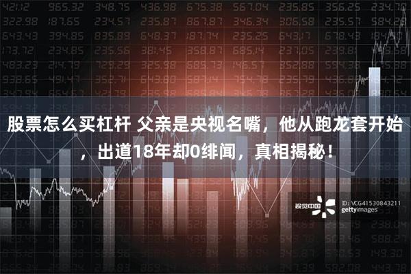 股票怎么买杠杆 父亲是央视名嘴，他从跑龙套开始，出道18年却0绯闻，真相揭秘！