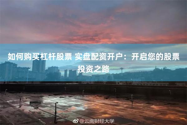 如何购买杠杆股票 实盘配资开户：开启您的股票投资之路