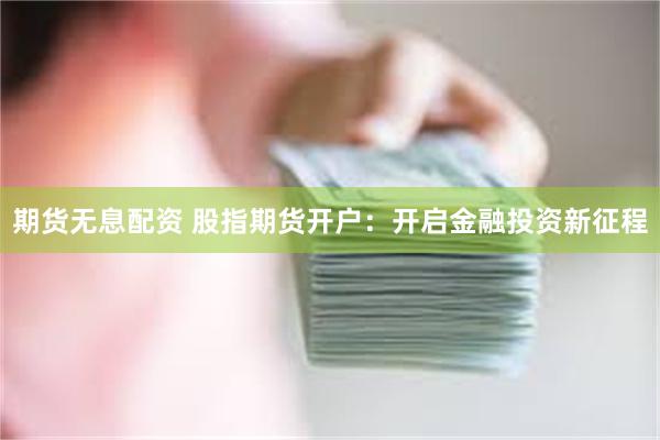 期货无息配资 股指期货开户：开启金融投资新征程