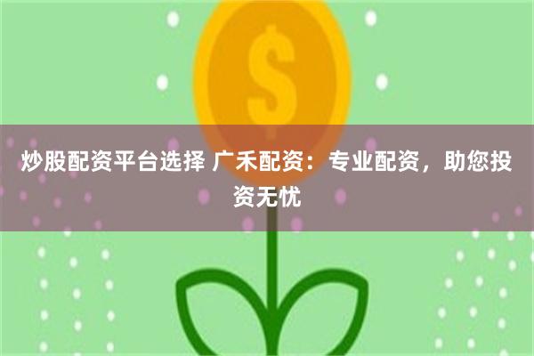 炒股配资平台选择 广禾配资：专业配资，助您投资无忧