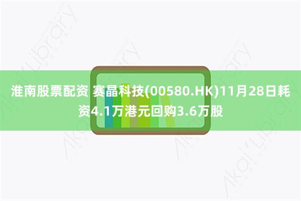 淮南股票配资 赛晶科技(00580.HK)11月28日耗资4.1万港元回购3.6万股