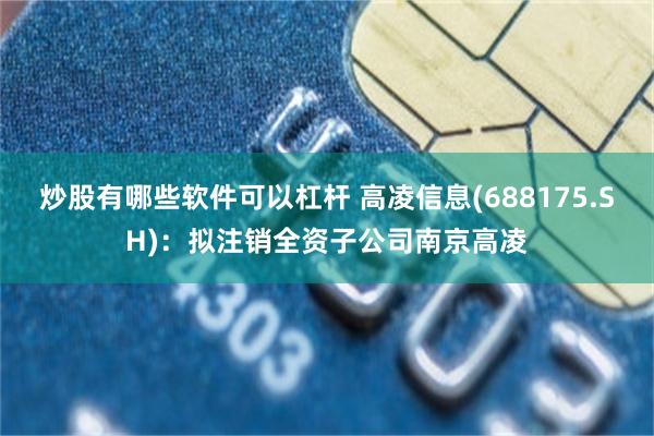 炒股有哪些软件可以杠杆 高凌信息(688175.SH)：拟注销全资子公司南京高凌