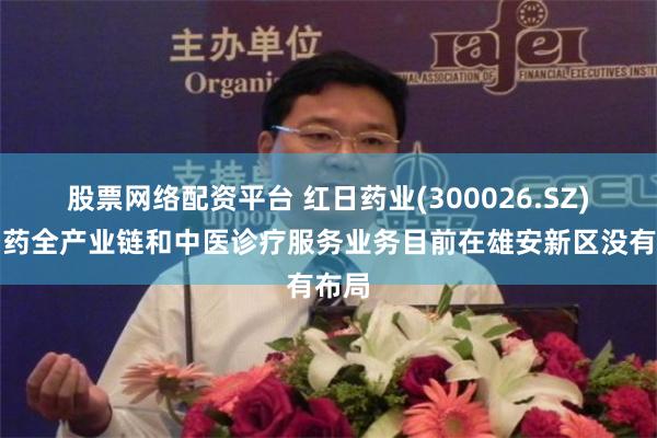 股票网络配资平台 红日药业(300026.SZ)：中药全产业链和中医诊疗服务业务目前在雄安新区没有布局