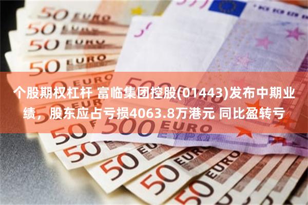 个股期权杠杆 富临集团控股(01443)发布中期业绩，股东应占亏损4063.8万港元 同比盈转亏