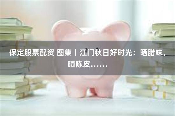 保定股票配资 图集｜江门秋日好时光：晒腊味，晒陈皮……