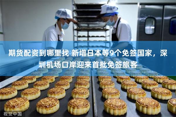 期货配资到哪里找 新增日本等9个免签国家，深圳机场口岸迎来首批免签旅客