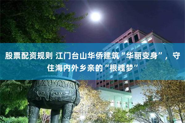 股票配资规则 江门台山华侨建筑“华丽变身”，守住海内外乡亲的“根魂梦”