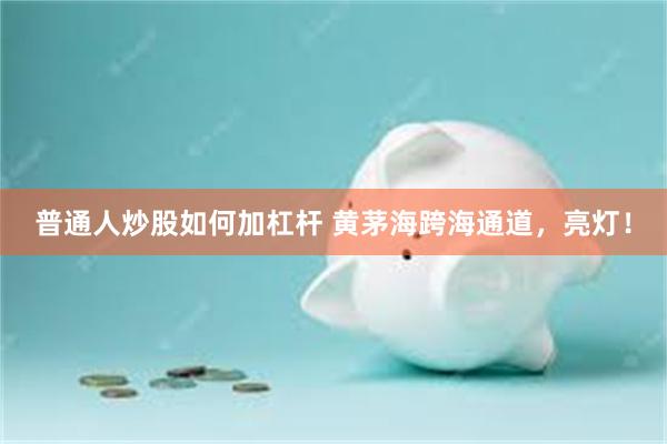 普通人炒股如何加杠杆 黄茅海跨海通道，亮灯！