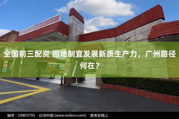全国前三配资 因地制宜发展新质生产力，广州路径何在？