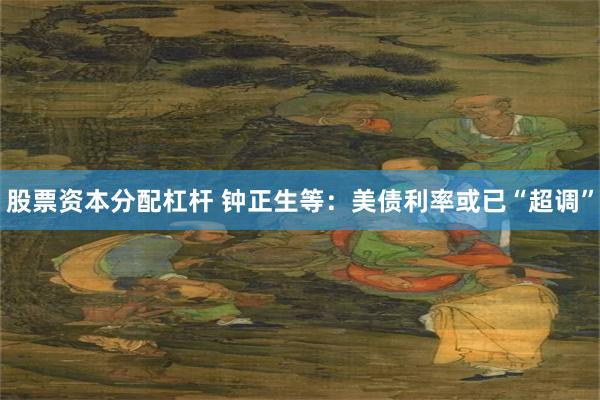 股票资本分配杠杆 钟正生等：美债利率或已“超调”