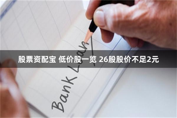 股票资配宝 低价股一览 26股股价不足2元