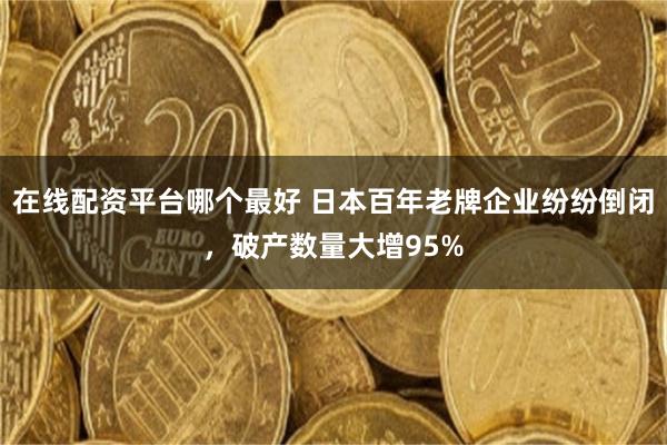 在线配资平台哪个最好 日本百年老牌企业纷纷倒闭，破产数量大增95%