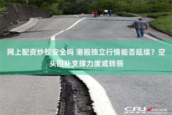 网上配资炒股安全吗 港股独立行情能否延续？空头回补支撑力度或转弱