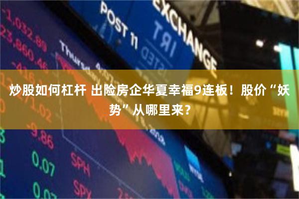炒股如何杠杆 出险房企华夏幸福9连板！股价“妖势”从哪里来？