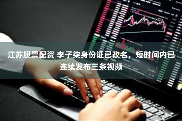 江苏股票配资 李子柒身份证已改名，短时间内已连续发布三条视频