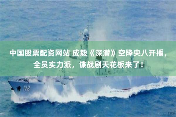 中国股票配资网站 成毅《深潜》空降央八开播，全员实力派，谍战剧天花板来了！