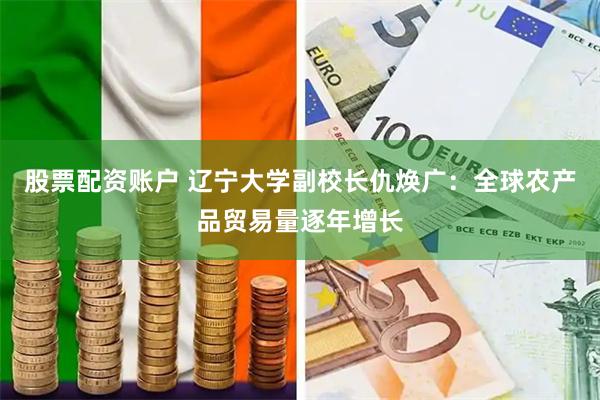 股票配资账户 辽宁大学副校长仇焕广：全球农产品贸易量逐年增长
