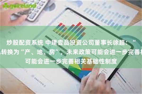 炒股配资系统 中建壹品投资公司董事长徐超：“房、地、产”已转换为“产、地、房”，未来政策可能会进一步完善相关基础性制度