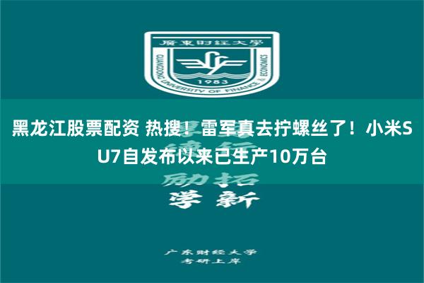 黑龙江股票配资 热搜！雷军真去拧螺丝了！小米SU7自发布以来已生产10万台