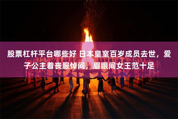 股票杠杆平台哪些好 日本皇室百岁成员去世，爱子公主着丧服悼问，眉眼间女王范十足