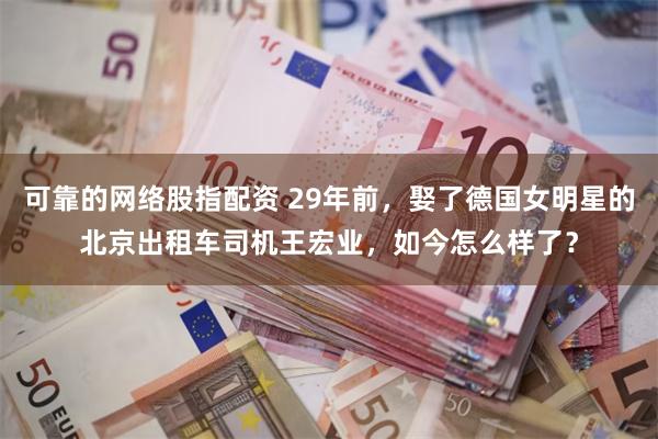 可靠的网络股指配资 29年前，娶了德国女明星的北京出租车司机王宏业，如今怎么样了？