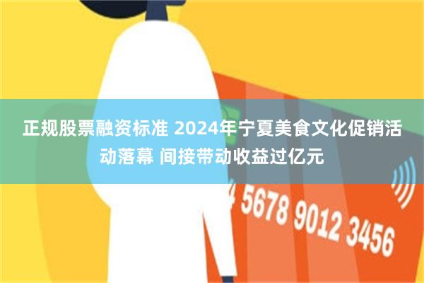 正规股票融资标准 2024年宁夏美食文化促销活动落幕 间接带动收益过亿元