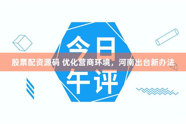 股票配资源码 优化营商环境，河南出台新办法