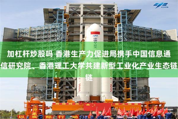 加杠杆炒股吗 香港生产力促进局携手中国信息通信研究院、香港理工大学共建新型工业化产业生态链