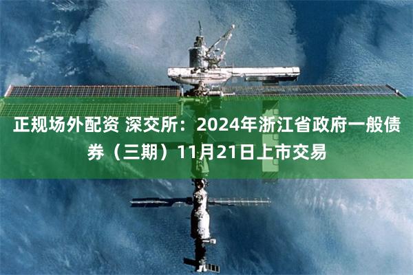 正规场外配资 深交所：2024年浙江省政府一般债券（三期）11月21日上市交易