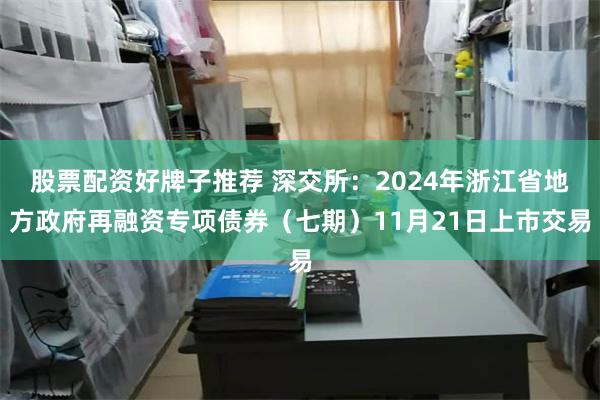 股票配资好牌子推荐 深交所：2024年浙江省地方政府再融资专项债券（七期）11月21日上市交易