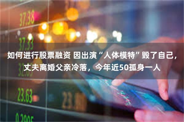 如何进行股票融资 因出演“人体模特”毁了自己，丈夫离婚父亲冷落，今年近50孤身一人