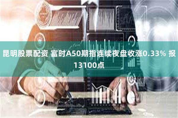 昆明股票配资 富时A50期指连续夜盘收涨0.33% 报13100点