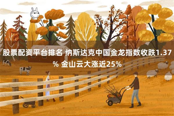 股票配资平台排名 纳斯达克中国金龙指数收跌1.37% 金山云大涨近25%