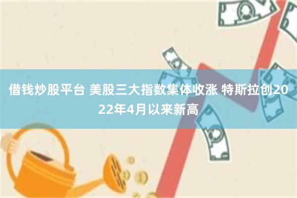 借钱炒股平台 美股三大指数集体收涨 特斯拉创2022年4月以来新高