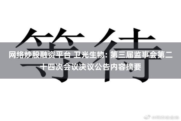 网络炒股融资平台 卫光生物: 第三届监事会第二十四次会议决议公告内容摘要