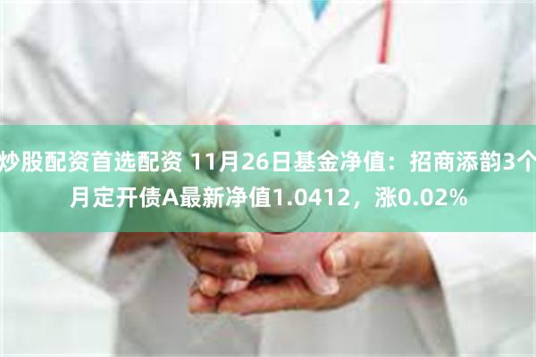 炒股配资首选配资 11月26日基金净值：招商添韵3个月定开债A最新净值1.0412，涨0.02%