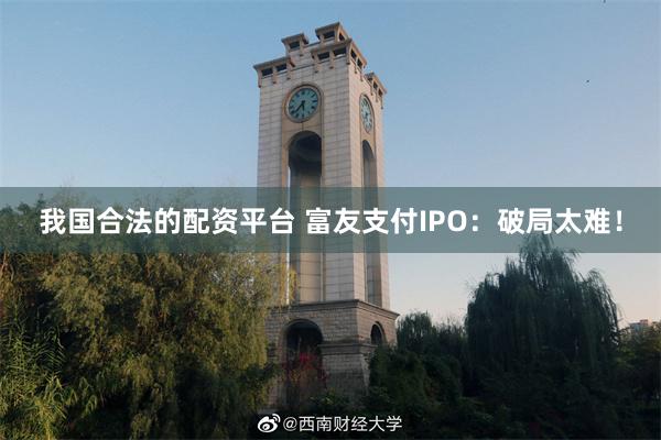 我国合法的配资平台 富友支付IPO：破局太难！
