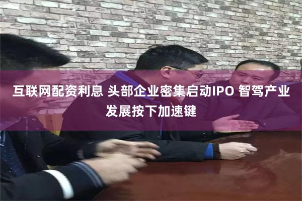互联网配资利息 头部企业密集启动IPO 智驾产业发展按下加速键