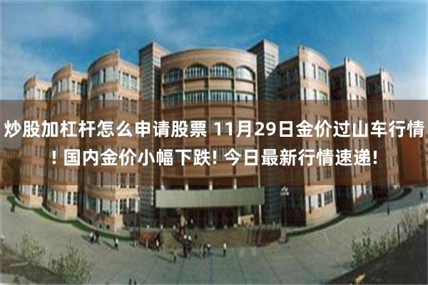炒股加杠杆怎么申请股票 11月29日金价过山车行情! 国内金价小幅下跌! 今日最新行情速递!