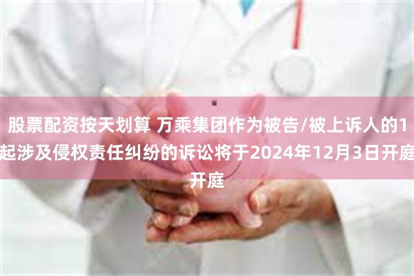 股票配资按天划算 万乘集团作为被告/被上诉人的1起涉及侵权责任纠纷的诉讼将于2024年12月3日开庭