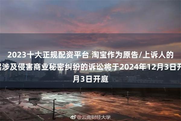 2023十大正规配资平台 淘宝作为原告/上诉人的1起涉及侵害商业秘密纠纷的诉讼将于2024年12月3日开庭