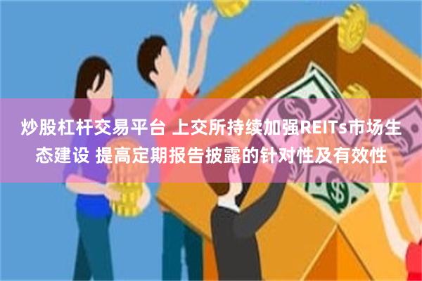 炒股杠杆交易平台 上交所持续加强REITs市场生态建设 提高定期报告披露的针对性及有效性