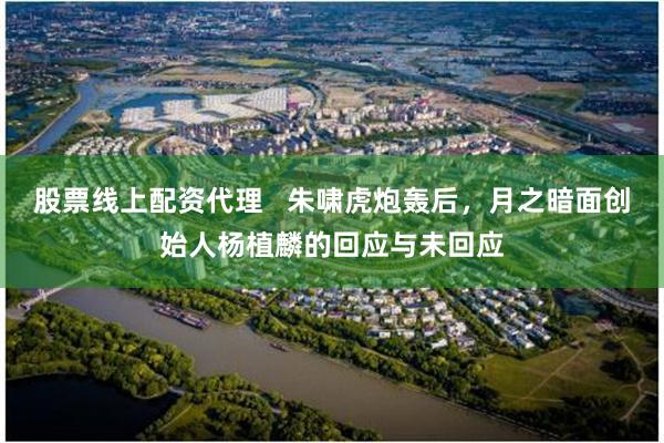 股票线上配资代理   朱啸虎炮轰后，月之暗面创始人杨植麟的回应与未回应