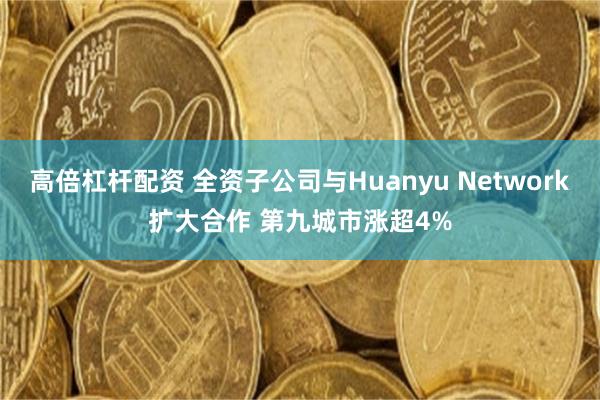 高倍杠杆配资 全资子公司与Huanyu Network扩大合作 第九城市涨超4%