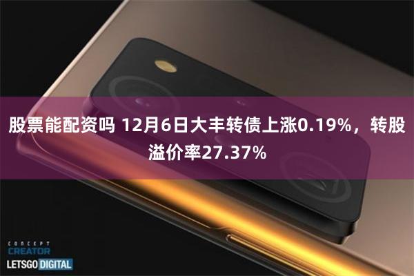 股票能配资吗 12月6日大丰转债上涨0.19%，转股溢价率27.37%