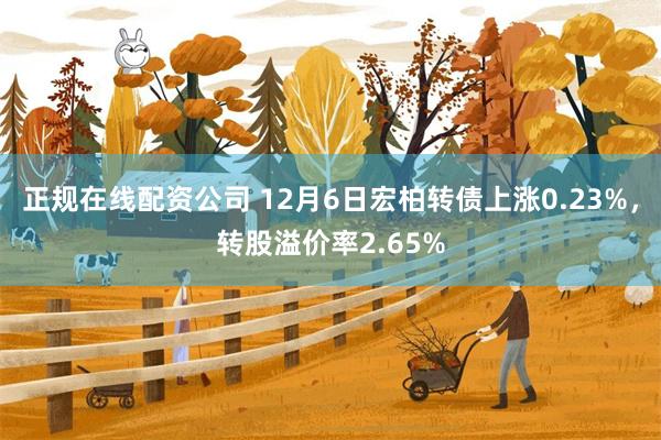 正规在线配资公司 12月6日宏柏转债上涨0.23%，转股溢价率2.65%