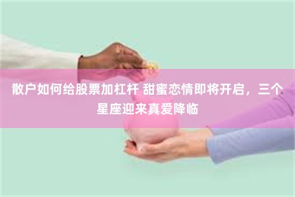 散户如何给股票加杠杆 甜蜜恋情即将开启，三个星座迎来真爱降临