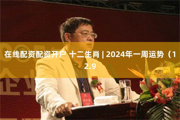 在线配资配资开户 十二生肖 | 2024年一周运势（12.9