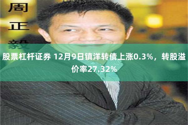 股票杠杆证券 12月9日镇洋转债上涨0.3%，转股溢价率27.32%